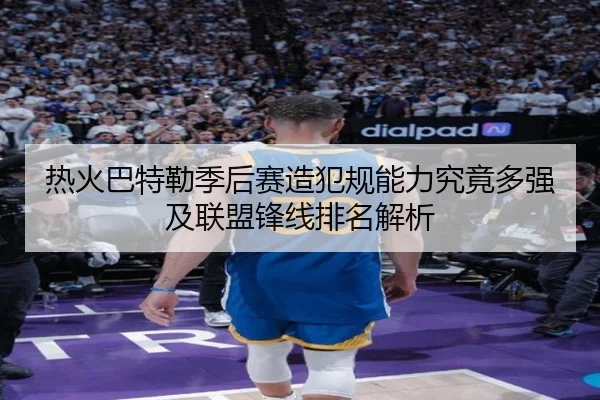 热火巴特勒季后赛造犯规能力究竟多强及联盟锋线排名解析 | kaiyun