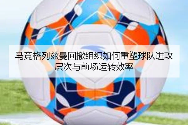 马竞格列兹曼回撤组织如何重塑球队进攻层次与前场运转效率 | kaiyun