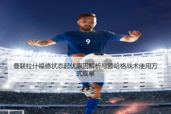 曼联拉什福德状态起伏原因解析与滕哈格战术使用方式观察 | kaiyun