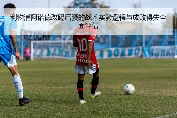 利物浦阿诺德改踢后腰的战术实验逻辑与成败得失全面评估 | kaiyun