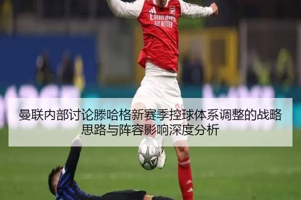曼联内部讨论滕哈格新赛季控球体系调整的战略思路与阵容影响深度分析 | kaiyun