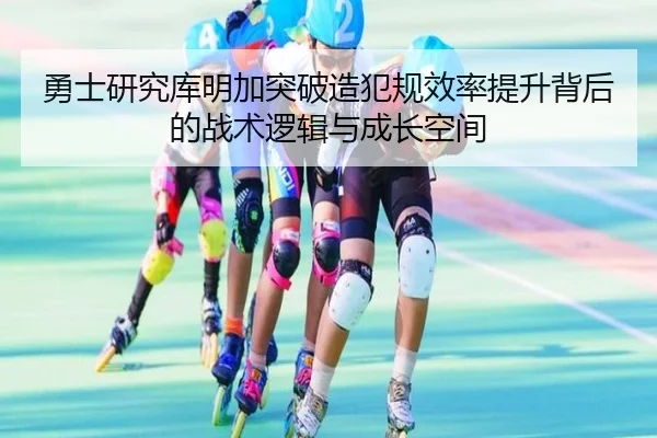 勇士研究库明加突破造犯规效率提升背后的战术逻辑与成长空间（kaiyun）