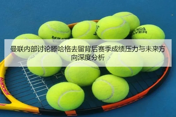 曼联内部讨论滕哈格去留背后赛季成绩压力与未来方向深度分析 | kaiyun