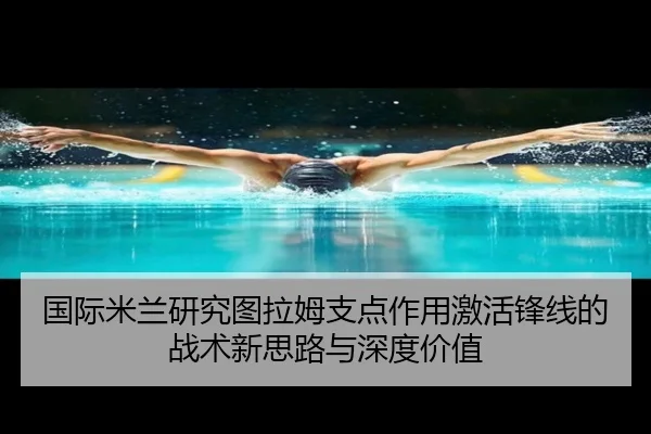国际米兰研究图拉姆支点作用激活锋线的战术新思路与深度价值 | kaiyun