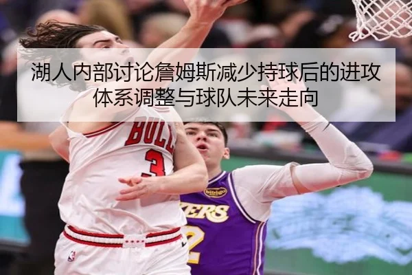 湖人内部讨论詹姆斯减少持球后的进攻体系调整与球队未来走向 | kaiyun