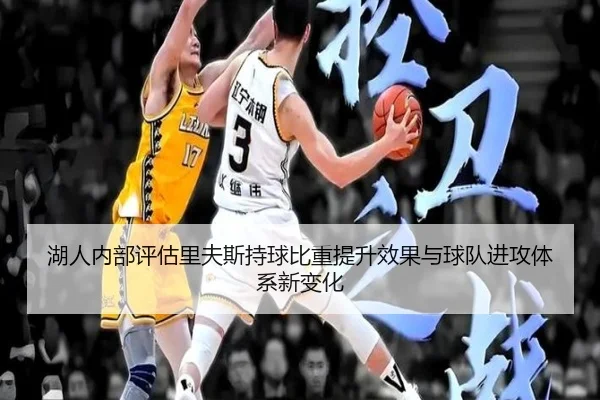 湖人内部评估里夫斯持球比重提升效果与球队进攻体系新变化（kaiyun）