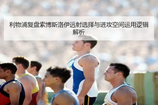 利物浦复盘索博斯洛伊远射选择与进攻空间运用逻辑解析 | kaiyun