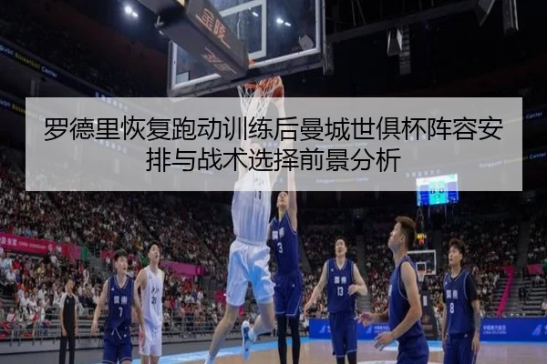 罗德里恢复跑动训练后曼城世俱杯阵容安排与战术选择前景分析 | kaiyun