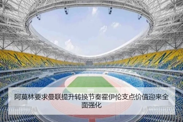 阿莫林要求曼联提升转换节奏霍伊伦支点价值迎来全面强化 | kaiyun