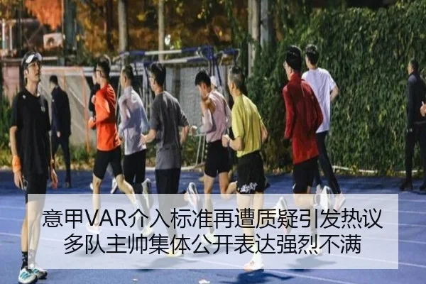 意甲VAR介入标准再遭质疑引发热议多队主帅集体公开表达强烈不满（kaiyun）