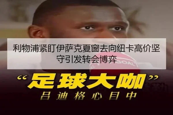 利物浦紧盯伊萨克夏窗去向纽卡高价坚守引发转会博弈 | kaiyun