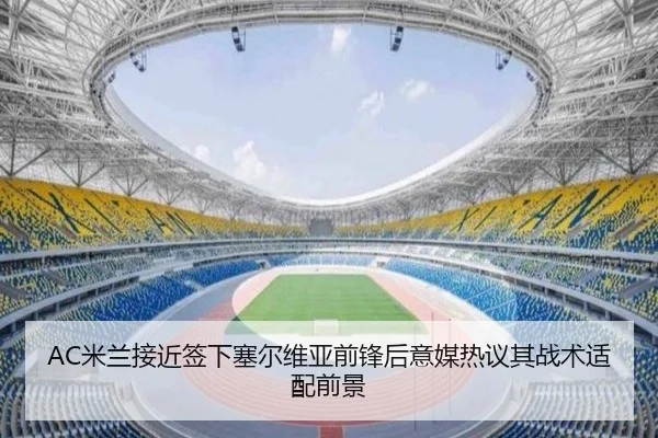 AC米兰接近签下塞尔维亚前锋后意媒热议其战术适配前景 - kaiyun